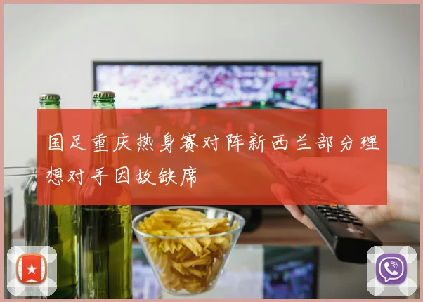 国足重庆热身赛对阵新西兰部分理想对手因故缺席