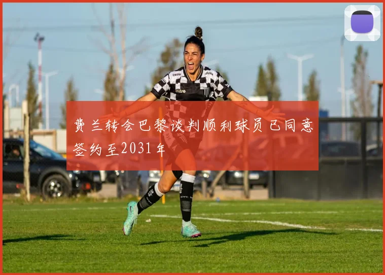 费兰转会巴黎谈判顺利球员已同意签约至2031年