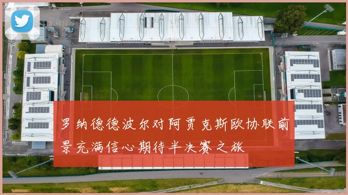 罗纳德德波尔对阿贾克斯欧协联前景充满信心期待半决赛之旅