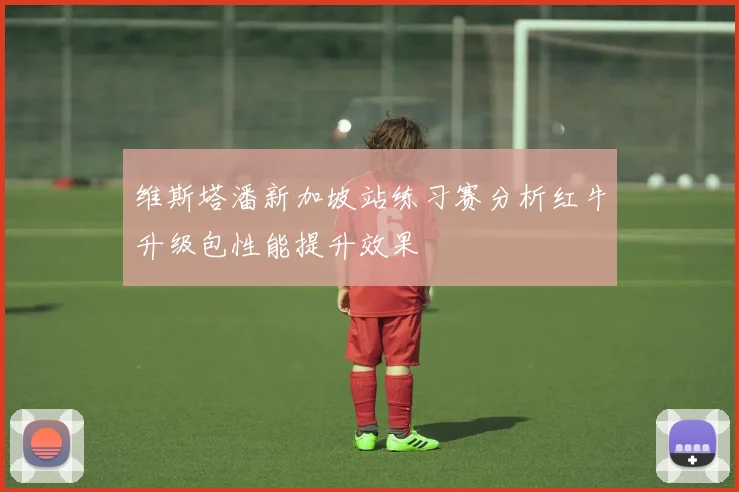 维斯塔潘新加坡站练习赛分析红牛升级包性能提升效果