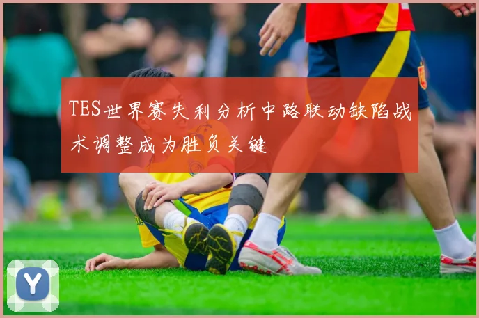 TES世界赛失利分析中路联动缺陷战术调整成为胜负关键