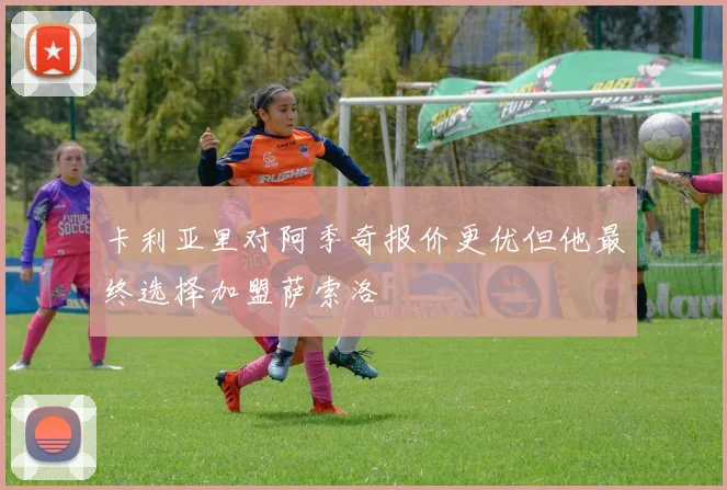 卡利亚里对阿季奇报价更优但他最终选择加盟萨索洛