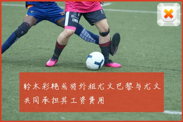 铃木彩艳或将外租尤文巴黎与尤文共同承担其工资费用