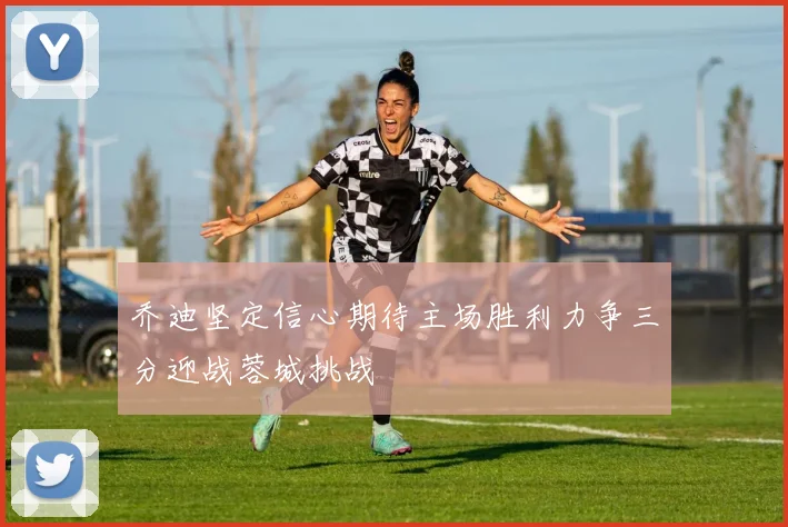 乔迪坚定信心期待主场胜利力争三分迎战蓉城挑战