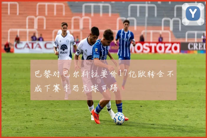 巴黎对巴尔科拉要价17亿欧转会不成下赛季恐无球可踢