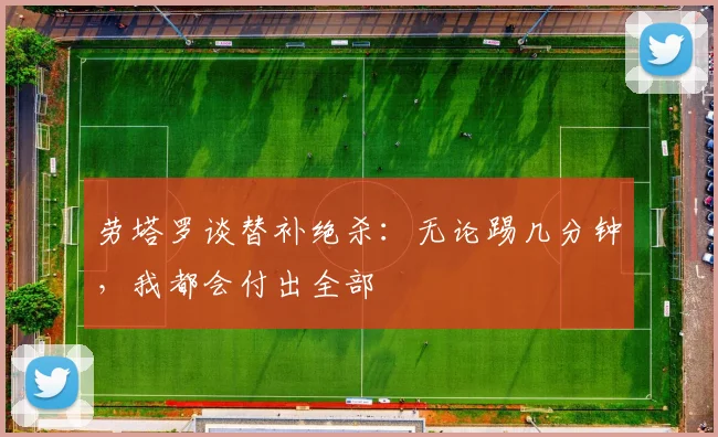 劳塔罗谈替补绝杀：无论踢几分钟，我都会付出全部