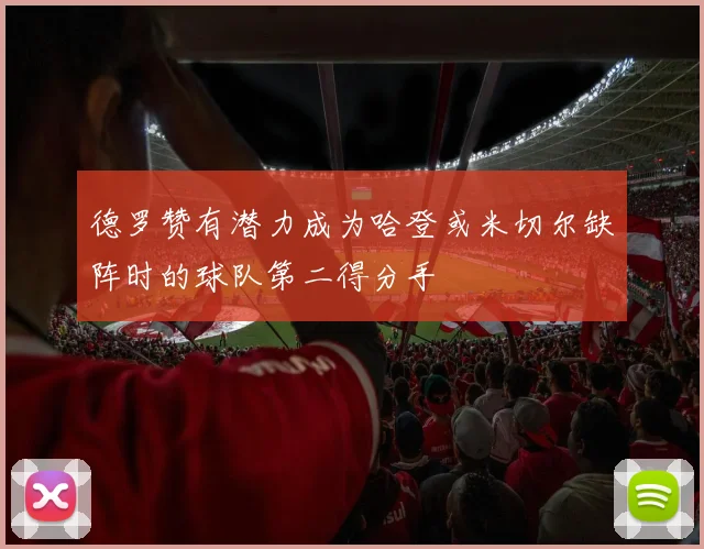 德罗赞有潜力成为哈登或米切尔缺阵时的球队第二得分手